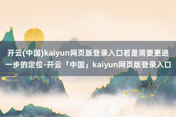 开云(中国)kaiyun网页版登录入口若是需要更进一步的定位
