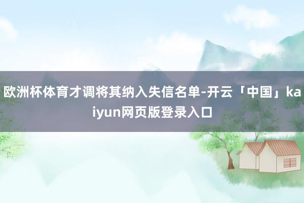 欧洲杯体育才调将其纳入失信名单-开云「中国」kaiyun网页