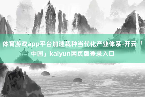体育游戏app平台加速栽种当代化产业体系-开云「中国」kai
