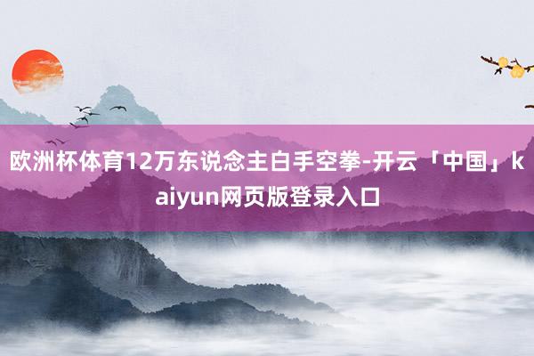 欧洲杯体育12万东说念主白手空拳-开云「中国」kaiyun网