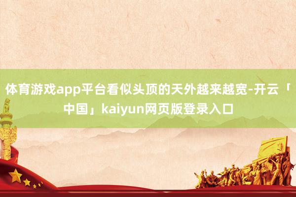 体育游戏app平台看似头顶的天外越来越宽-开云「中国」kai