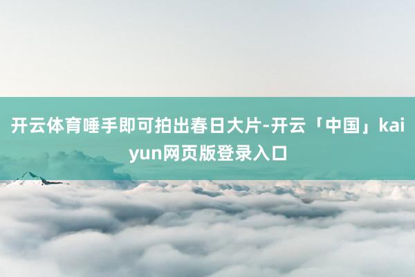 开云体育唾手即可拍出春日大片-开云「中国」kaiyun网页版