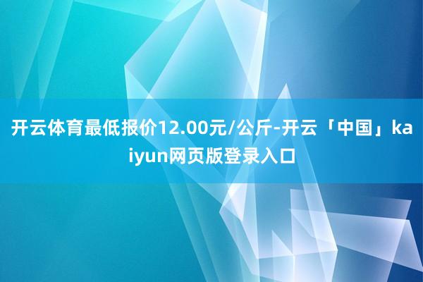 开云体育最低报价12.00元/公斤-开云「中国」kaiyun