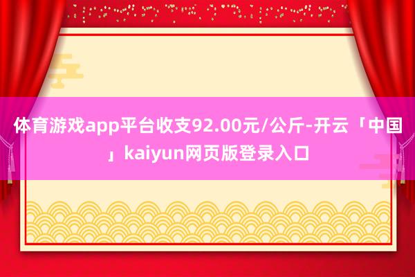 体育游戏app平台收支92.00元/公斤-开云「中国」kai