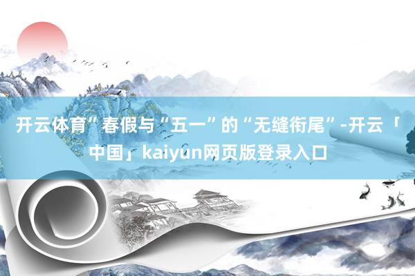 开云体育”　　春假与“五一”的“无缝衔尾”-开云「中国」ka