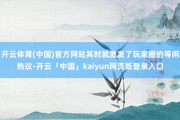 开云体育(中国)官方网站其时就激发了玩家圈的等闲热议-开云「中国」kaiyun网页版登录入口