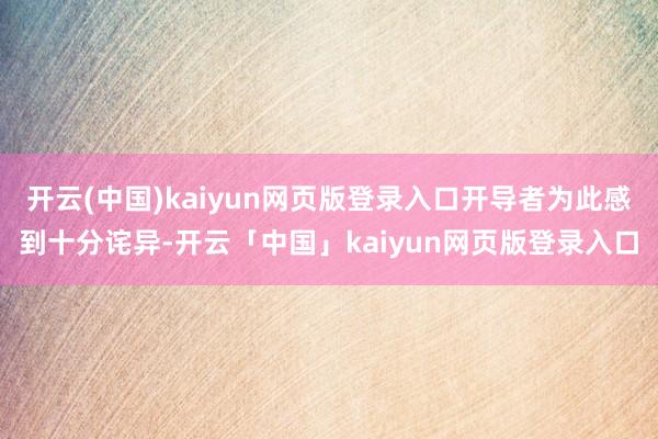 开云(中国)kaiyun网页版登录入口开导者为此感到十分诧异-开云「中国」kaiyun网页版登录入口
