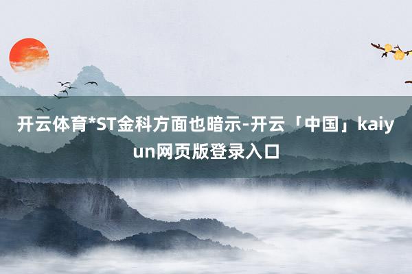 开云体育*ST金科方面也暗示-开云「中国」kaiyun网页版登录入口