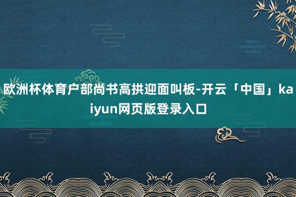 欧洲杯体育户部尚书高拱迎面叫板-开云「中国」kaiyun网页版登录入口