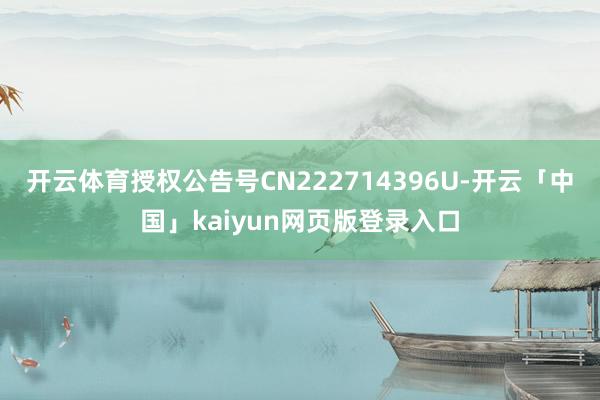 开云体育授权公告号CN222714396U-开云「中国」kaiyun网页版登录入口