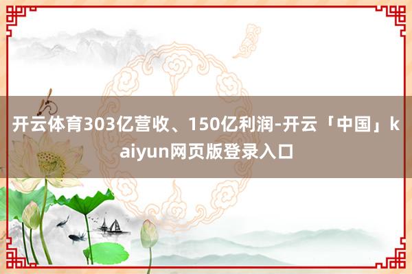 开云体育303亿营收、150亿利润-开云「中国」kaiyun网页版登录入口