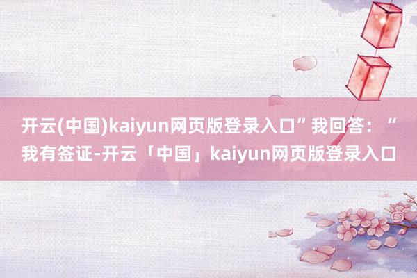 开云(中国)kaiyun网页版登录入口”我回答：“我有签证-开云「中国」kaiyun网页版登录入口