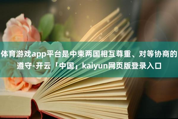 体育游戏app平台是中柬两国相互尊重、对等协商的遵守-开云「中国」kaiyun网页版登录入口