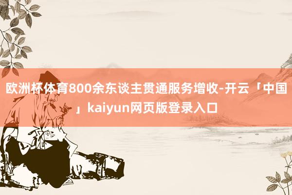 欧洲杯体育800余东谈主贯通服务增收-开云「中国」kaiyu