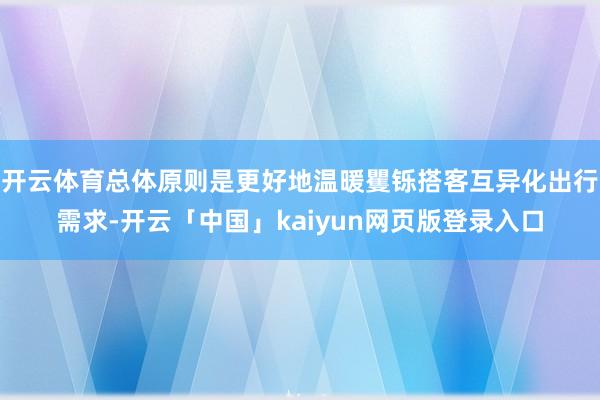 开云体育总体原则是更好地温暖矍铄搭客互异化出行需求-开云「中国」kaiyun网页版登录入口