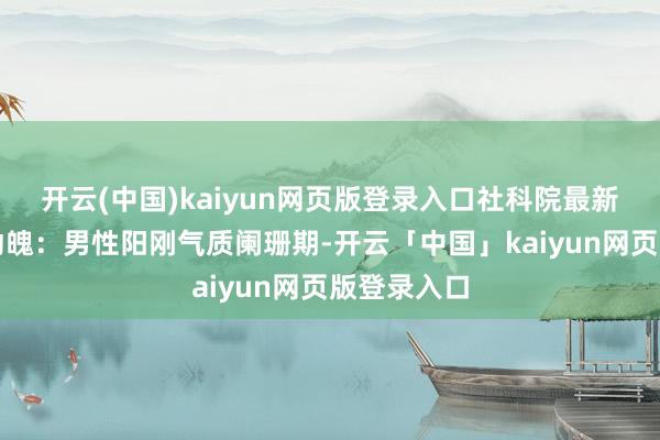 开云(中国)kaiyun网页版登录入口社科院最新施展惊魂动魄：男性阳刚气质阑珊期-开云「中国」kaiyun网页版登录入口