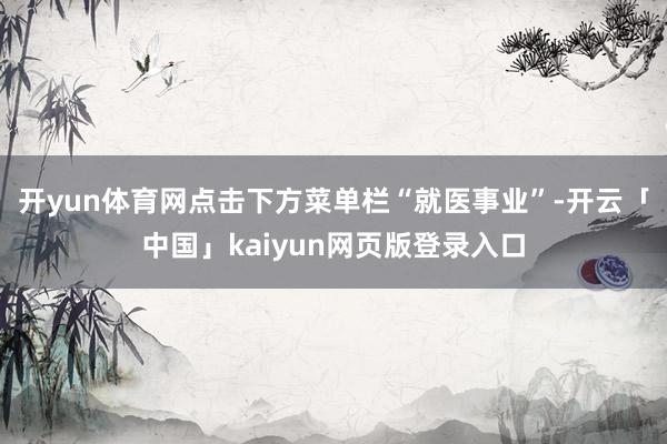 开yun体育网点击下方菜单栏“就医事业”-开云「中国」kaiyun网页版登录入口