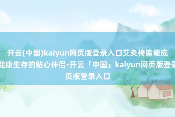 开云(中国)kaiyun网页版登录入口艾灸椅皆能成为你健康生存的贴心伴侣-开云「中国」kaiyun网页版登录入口