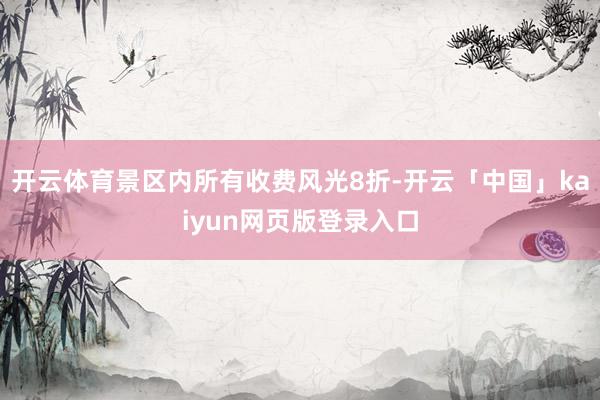 开云体育景区内所有收费风光8折-开云「中国」kaiyun网页