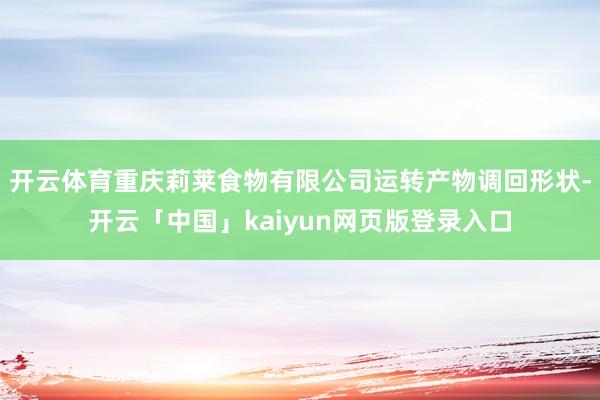 开云体育重庆莉莱食物有限公司运转产物调回形状-开云「中国」kaiyun网页版登录入口