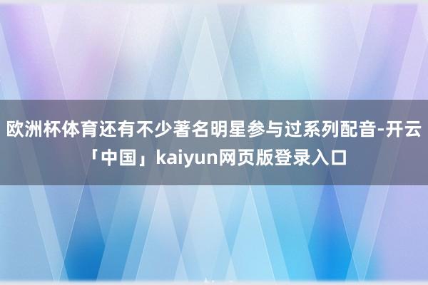 欧洲杯体育还有不少著名明星参与过系列配音-开云「中国」kaiyun网页版登录入口