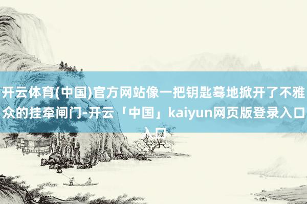 开云体育(中国)官方网站像一把钥匙蓦地掀开了不雅众的挂牵闸门-开云「中国」kaiyun网页版登录入口