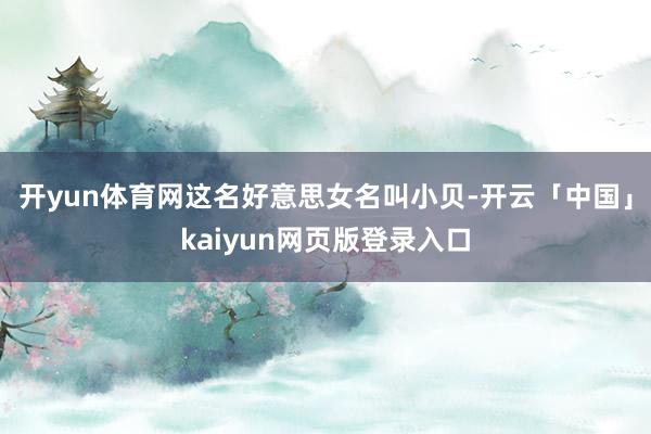 开yun体育网这名好意思女名叫小贝-开云「中国」kaiyun网页版登录入口