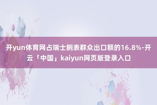 开yun体育网占瑞士腕表群众出口额的16.8%-开云「中国」kaiyun网页版登录入口