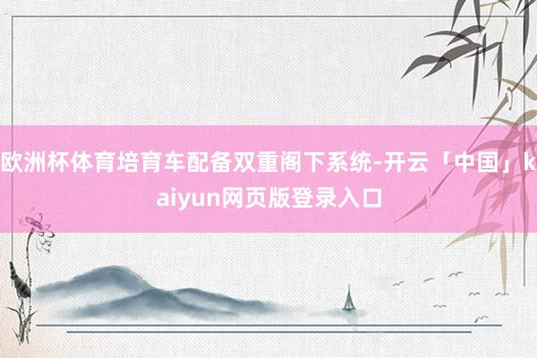 欧洲杯体育培育车配备双重阁下系统-开云「中国」kaiyun网页版登录入口