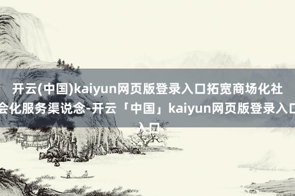 开云(中国)kaiyun网页版登录入口拓宽商场化社会化服务渠说念-开云「中国」kaiyun网页版登录入口