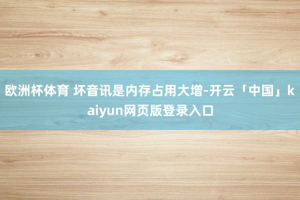 欧洲杯体育 坏音讯是内存占用大增-开云「中国」kaiyun网