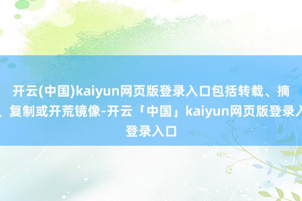 开云(中国)kaiyun网页版登录入口包括转载、摘编、复制或