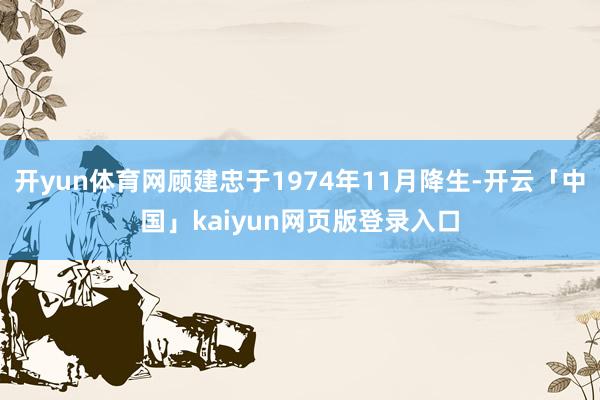 开yun体育网顾建忠于1974年11月降生-开云「中国」kaiyun网页版登录入口