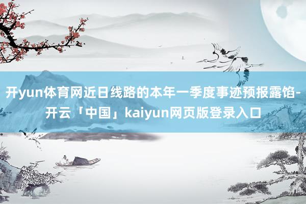 开yun体育网近日线路的本年一季度事迹预报露馅-开云「中国」kaiyun网页版登录入口