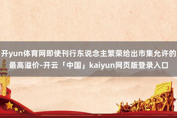 开yun体育网即使刊行东说念主繁荣给出市集允许的最高溢价-开云「中国」kaiyun网页版登录入口