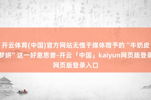 开云体育(中国)官方网站无愧于媒体赠予的“牛奶皮肤白梦妍”这