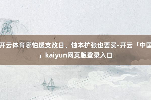开云体育哪怕透支改日、蚀本扩张也要买-开云「中国」kaiyu