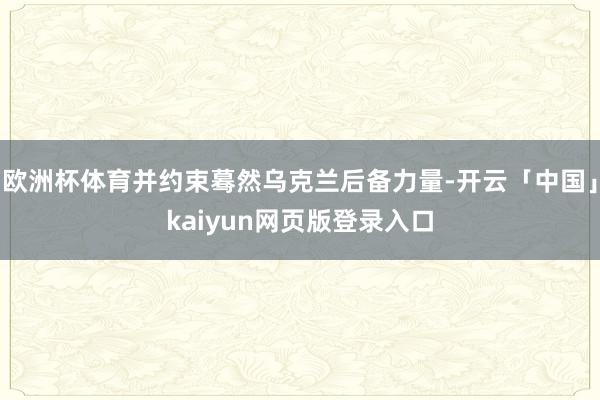 欧洲杯体育并约束蓦然乌克兰后备力量-开云「中国」kaiyun网页版登录入口