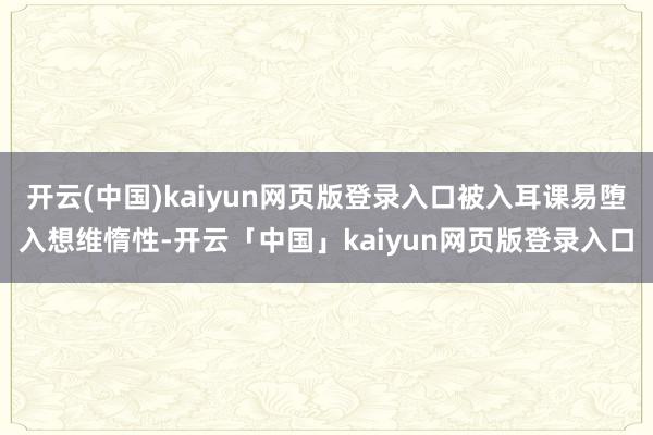 开云(中国)kaiyun网页版登录入口被入耳课易堕入想维惰性