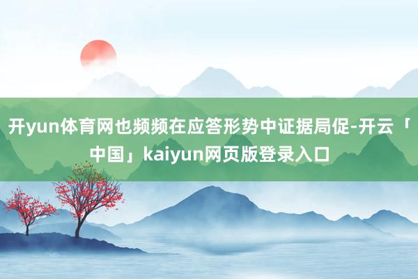 开yun体育网也频频在应答形势中证据局促-开云「中国」kai