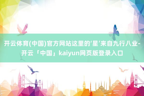 开云体育(中国)官方网站这里的‘星’来自九行八业-开云「中国