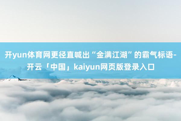 开yun体育网更径直喊出“金满江湖”的霸气标语-开云「中国」
