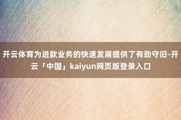 开云体育为进款业务的快速发展提供了有劲守旧-开云「中国」ka