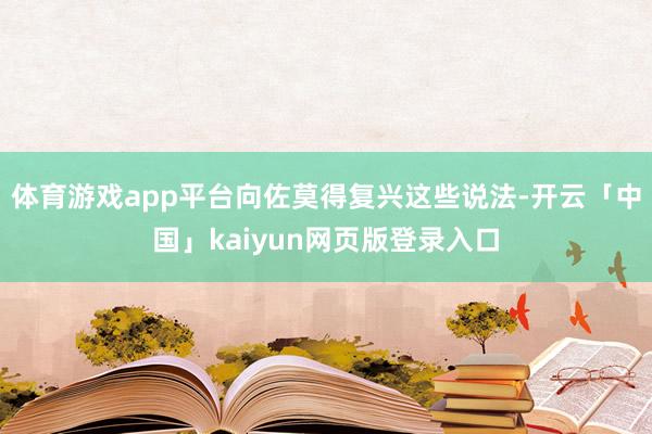 体育游戏app平台向佐莫得复兴这些说法-开云「中国」kaiy