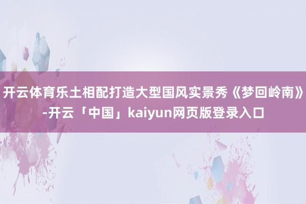 开云体育乐土相配打造大型国风实景秀《梦回岭南》-开云「中国」kaiyun网页版登录入口