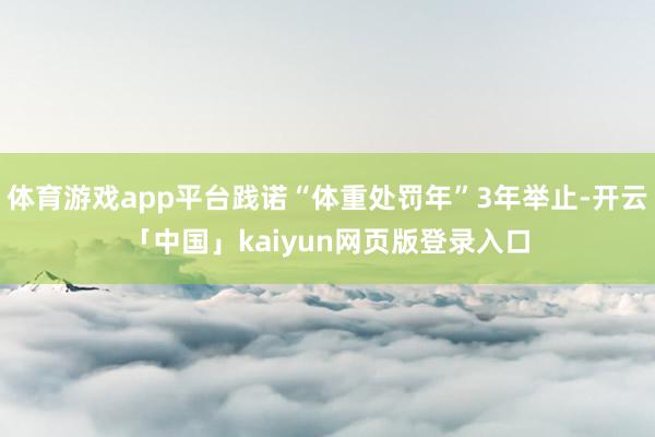 体育游戏app平台践诺“体重处罚年”3年举止-开云「中国」kaiyun网页版登录入口