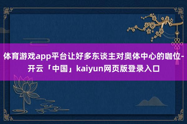 体育游戏app平台让好多东谈主对奥体中心的咖位-开云「中国」kaiyun网页版登录入口