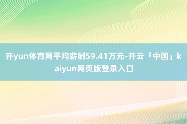 开yun体育网平均薪酬59.41万元-开云「中国」kaiyun网页版登录入口