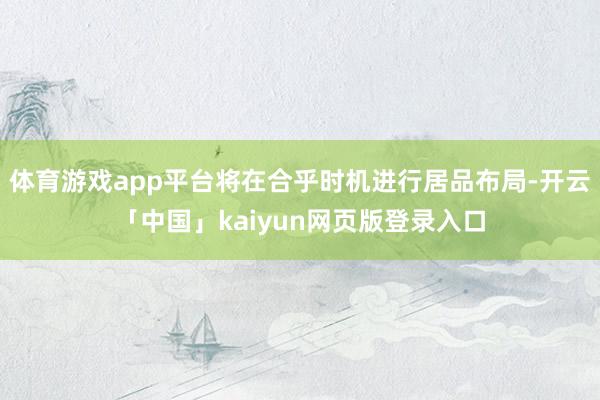体育游戏app平台将在合乎时机进行居品布局-开云「中国」kaiyun网页版登录入口
