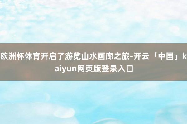 欧洲杯体育开启了游览山水画廊之旅-开云「中国」kaiyun网